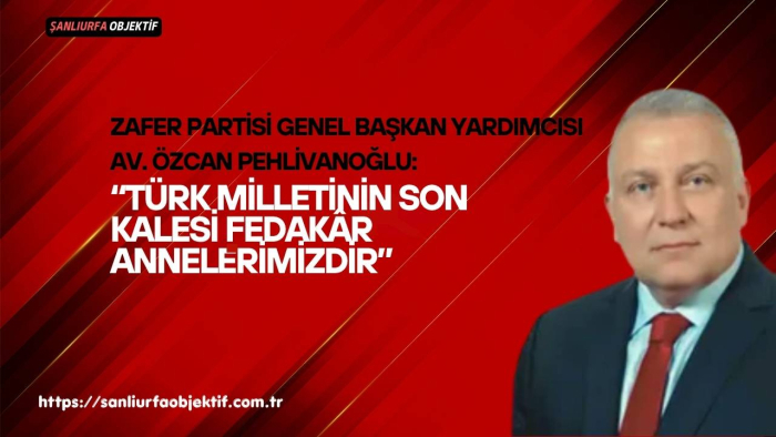 Özcan Pehlivanoğlu:“Türk Milletinin Son Kalesi Fedakâr Annelerimizdir”